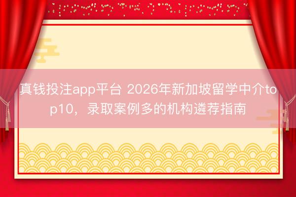 真钱投注app平台 2026年新加坡留学中介top10,录取案例多的机构遴荐指南