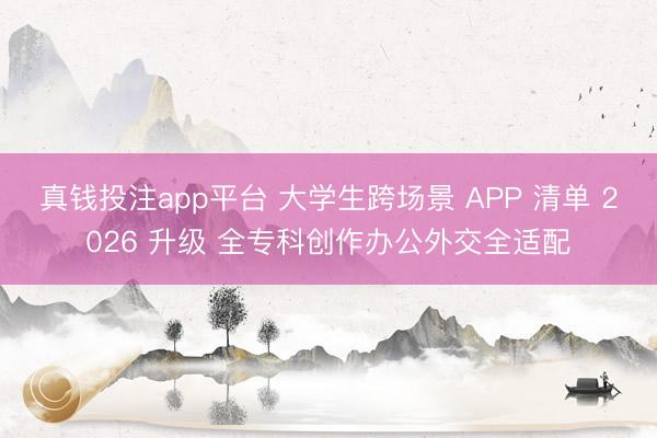 真钱投注app平台 大学生跨场景 APP 清单 2026 升级 全专科创作办公外交全适配