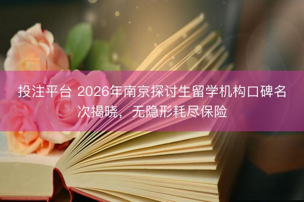 投注平台 2026年南京探讨生留学机构口碑名次揭晓,无隐形耗尽保险
