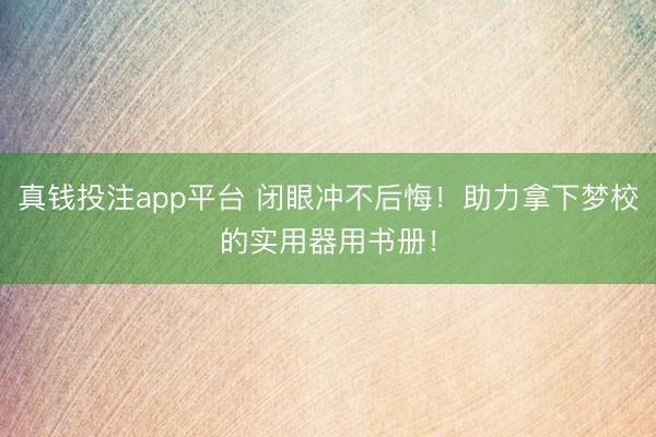 真钱投注app平台 闭眼冲不后悔!助力拿下梦校的实用器用书册!