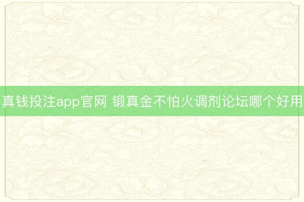 真钱投注app官网 锻真金不怕火调剂论坛哪个好用