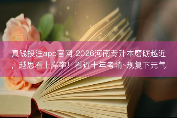 真钱投注app官网 2026河南专升本磨砺越近,越思看上岸率!看近十年考情~规复下元气