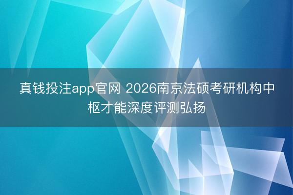 真钱投注app官网 2026南京法硕考研机构中枢才能深度评测弘扬