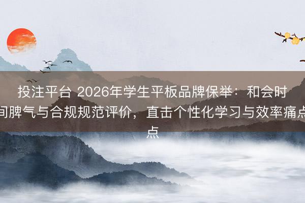 投注平台 2026年学生平板品牌保举:和会时间脾气与合规规范评价,直击个性化学习与效率痛点