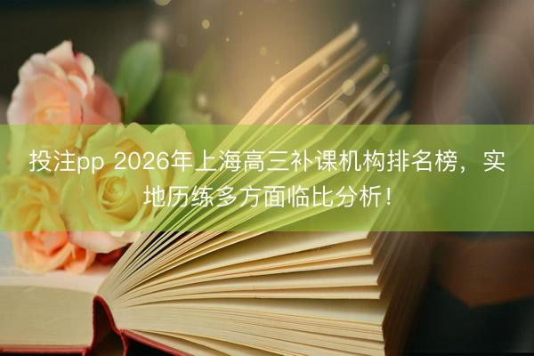 投注pp 2026年上海高三补课机构排名榜，实地历练多方面临比分析！