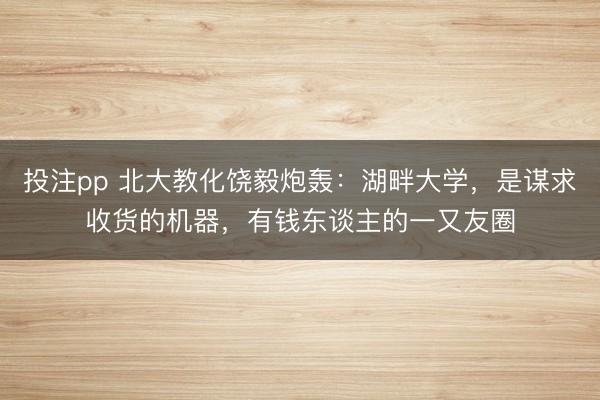 投注pp 北大教化饶毅炮轰:湖畔大学,是谋求收货的机器,有钱东谈主的一又友圈