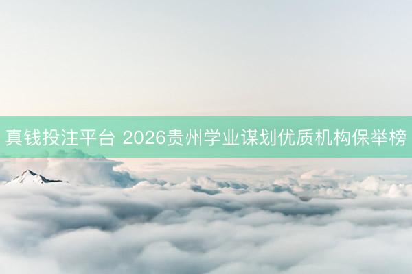真钱投注平台 2026贵州学业谋划优质机构保举榜
