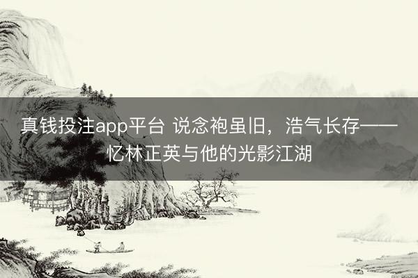 真钱投注app平台 说念袍虽旧，浩气长存——忆林正英与他的光影江湖