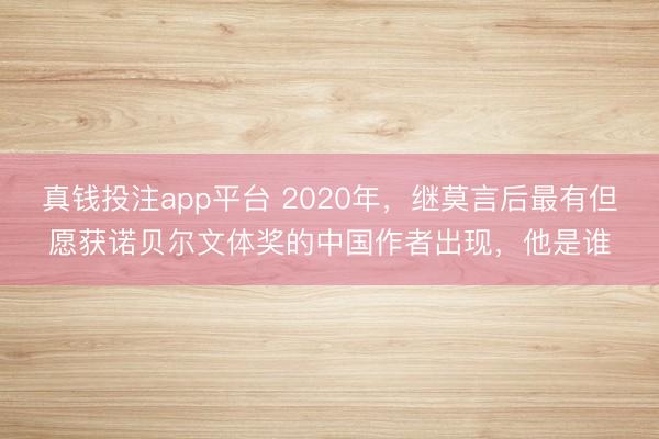 真钱投注app平台 2020年,继莫言后最有但愿获诺贝尔文体奖的中国作者出现,他是谁