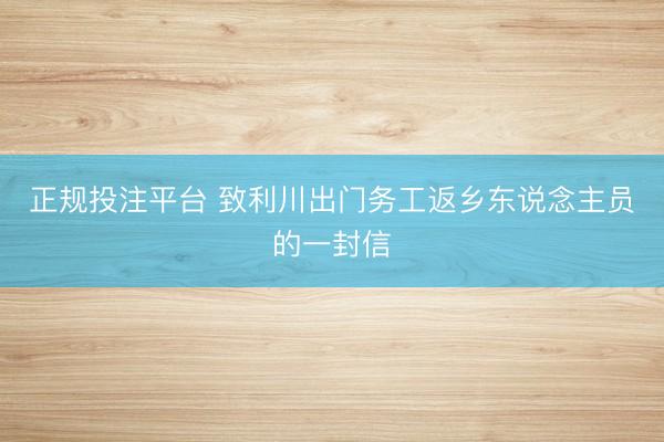 正规投注平台 致利川出门务工返乡东说念主员的一封信