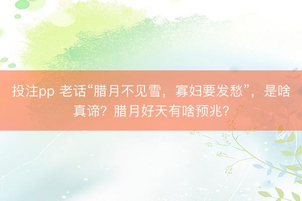 投注pp 老话“腊月不见雪，寡妇要发愁”，是啥真谛？腊月好天有啥预兆？