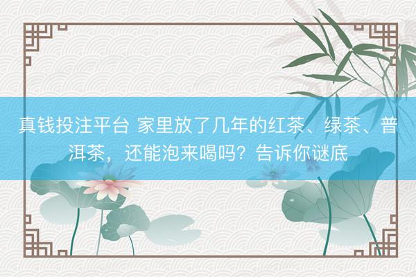 真钱投注平台 家里放了几年的红茶、绿茶、普洱茶,还能泡来喝吗?告诉你谜底