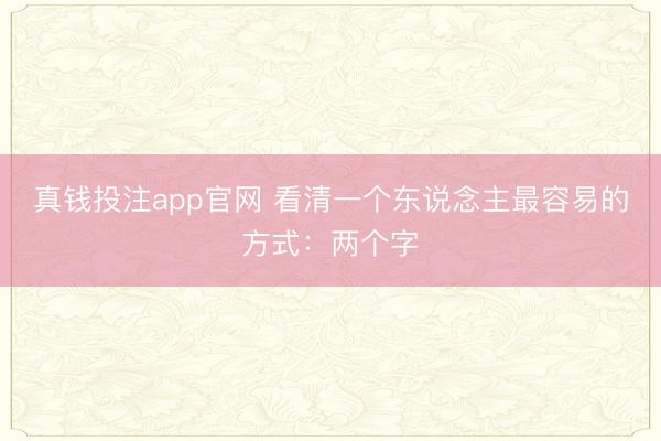 真钱投注app官网 看清一个东说念主最容易的方式：两个字