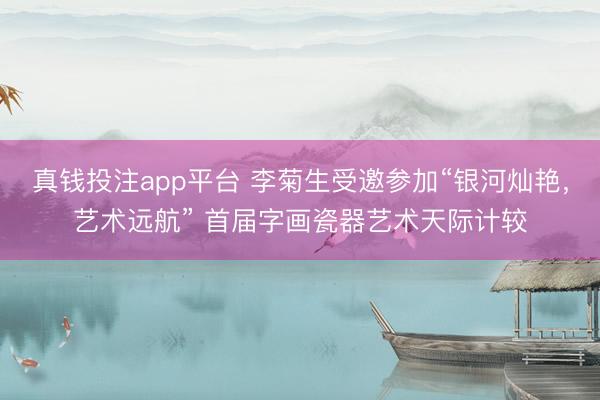 真钱投注app平台 李菊生受邀参加“银河灿艳，艺术远航” 首届字画瓷器艺术天际计较