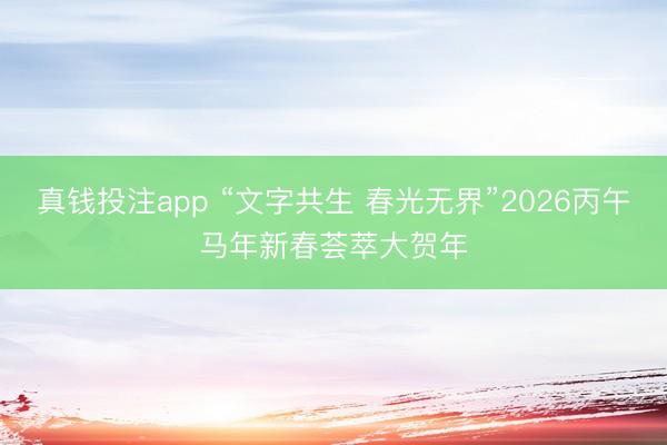 真钱投注app “文字共生 春光无界”2026丙午马年新春荟萃大贺年