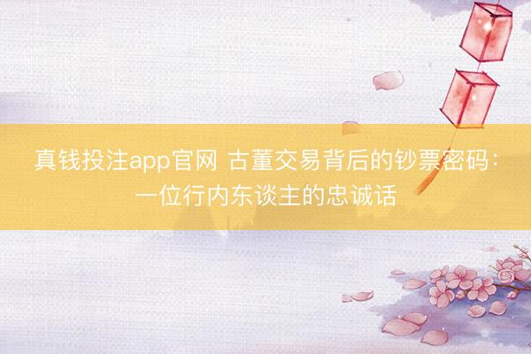 真钱投注app官网 古董交易背后的钞票密码:一位行内东谈主的忠诚话