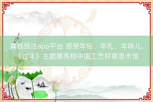 真钱投注app平台 感受年俗、年礼、年味儿，《过年》主题展亮相中国工艺好意思术馆