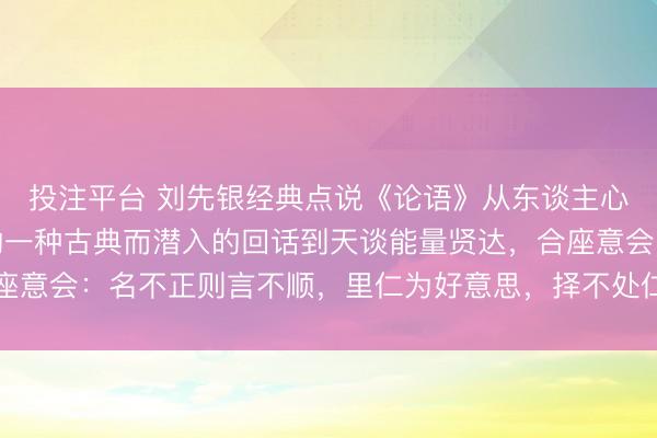 投注平台 刘先银经典点说《论语》从东谈主心惟危的讲话异化逆境的一种古典而潜入的回话到天谈能量贤达,合座意会:名不正则言不顺,里仁为好意思,择不处仁焉得知的归仁追问