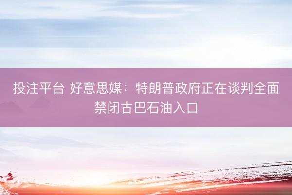 投注平台 好意思媒:特朗普政府正在谈判全面禁闭古巴石油入口