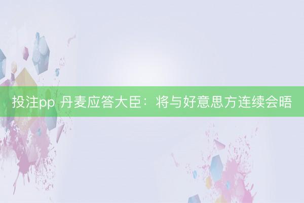 投注pp 丹麦应答大臣：将与好意思方连续会晤