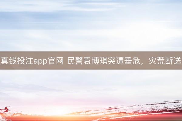 真钱投注app官网 民警袁博琪突遭垂危，灾荒断送