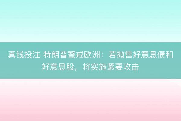 真钱投注 特朗普警戒欧洲：若抛售好意思债和好意思股，将实施紧要攻击