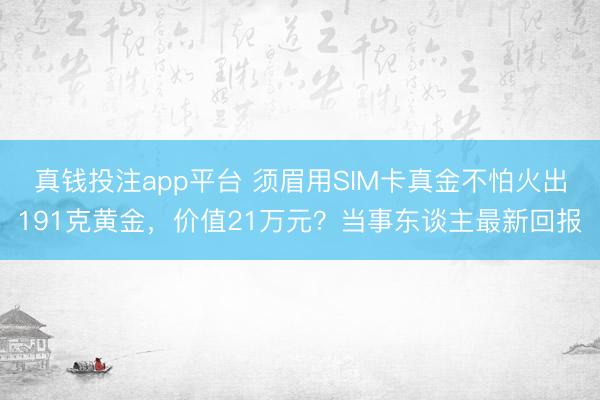 真钱投注app平台 须眉用SIM卡真金不怕火出191克黄金,价值21万元?当事东谈主最新回报