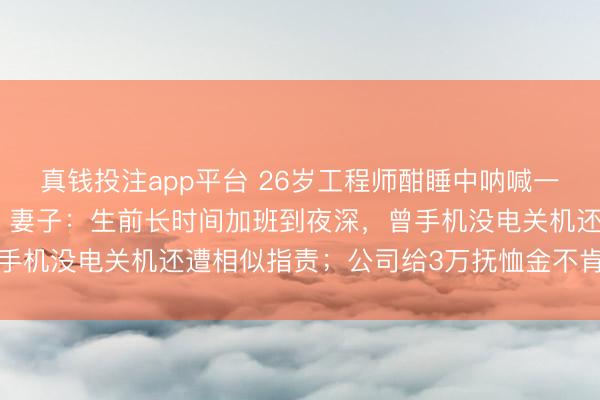 真钱投注app平台 26岁工程师酣睡中呐喊一声失去厚实，暴毙家中；妻子：生前长时间加班到夜深，曾手机没电关机还遭相似指责；公司给3万抚恤金不肯认定工伤