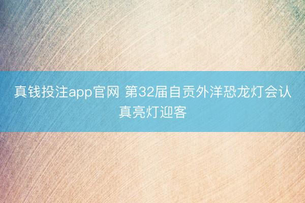 真钱投注app官网 第32届自贡外洋恐龙灯会认真亮灯迎客