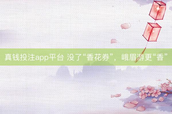 真钱投注app平台 没了“香花券”，峨眉游更“香”