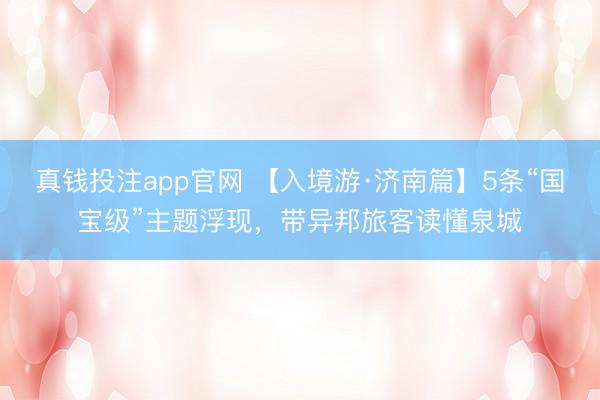 真钱投注app官网 【入境游·济南篇】5条“国宝级”主题浮现，带异邦旅客读懂泉城