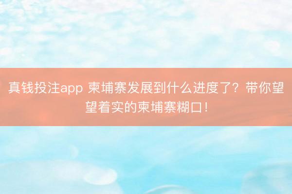 真钱投注app 柬埔寨发展到什么进度了？带你望望着实的柬埔寨糊口！
