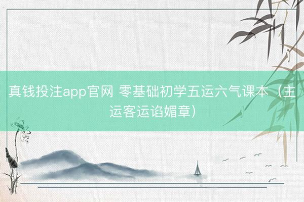 真钱投注app官网 零基础初学五运六气课本（主运客运谄媚章）