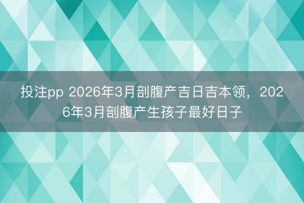 投注pp 2026年3月剖腹产吉日吉本领，2026年3月剖腹产生孩子最好日子