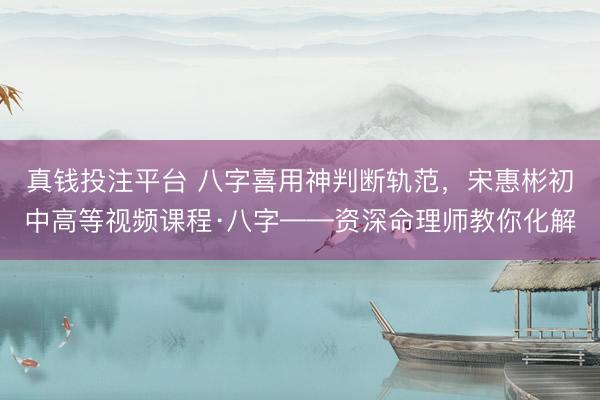 真钱投注平台 八字喜用神判断轨范,宋惠彬初中高等视频课程·八字——资深命理师教你化解
