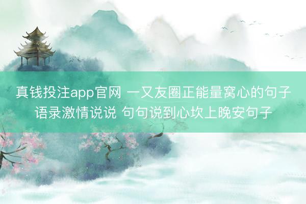 真钱投注app官网 一又友圈正能量窝心的句子语录激情说说 句句说到心坎上晚安句子