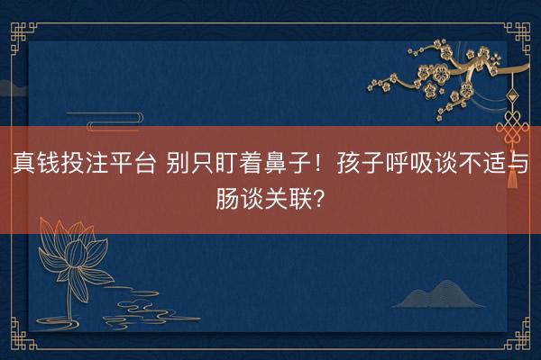 真钱投注平台 别只盯着鼻子！孩子呼吸谈不适与肠谈关联？