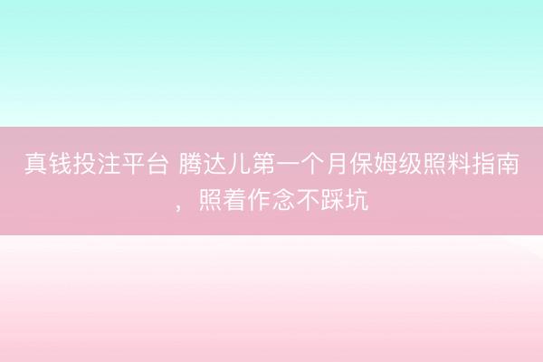 真钱投注平台 腾达儿第一个月保姆级照料指南，照着作念不踩坑
