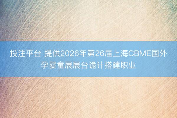 投注平台 提供2026年第26届上海CBME国外孕婴童展展台诡计搭建职业