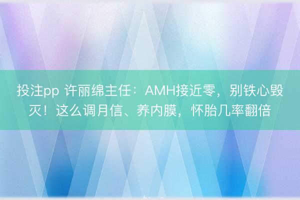 投注pp 许丽绵主任:AMH接近零,别铁心毁灭!这么调月信、养内膜,怀胎几率翻倍