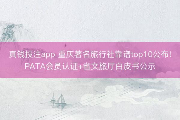 真钱投注app 重庆著名旅行社靠谱top10公布!PATA会员认证+省文旅厅白皮书公示