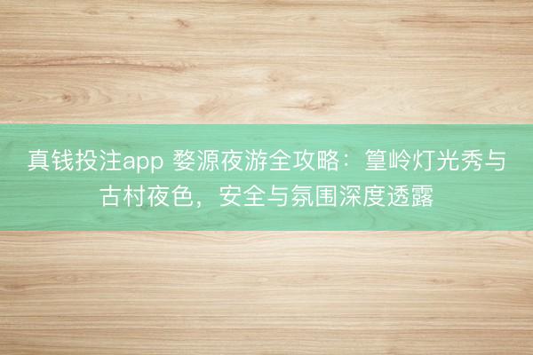 真钱投注app 婺源夜游全攻略:篁岭灯光秀与古村夜色,安全与氛围深度透露