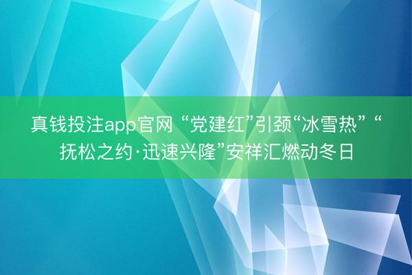 真钱投注app官网 “党建红”引颈“冰雪热” “抚松之约·迅速兴隆”安祥汇燃动冬日
