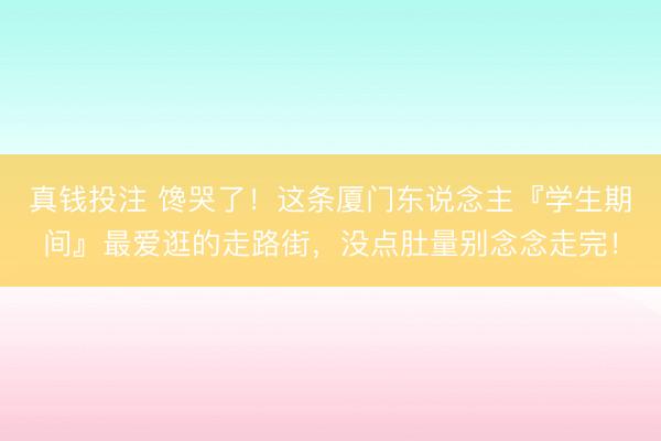 真钱投注 馋哭了!这条厦门东说念主『学生期间』最爱逛的走路街,没点肚量别念念走完!