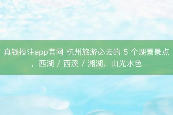 真钱投注app官网 杭州旅游必去的 5 个湖景景点,西湖 / 西溪 / 湘湖,山光水色