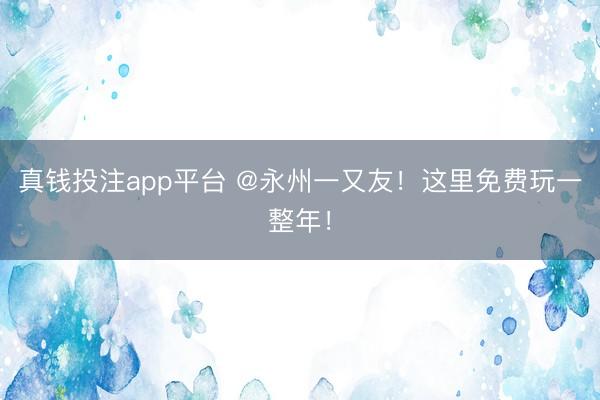 真钱投注app平台 @永州一又友!这里免费玩一整年!