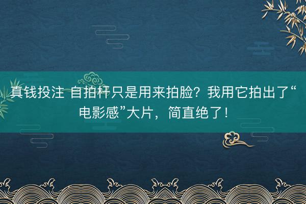 真钱投注 自拍杆只是用来拍脸?我用它拍出了“电影感”大片,简直绝了!