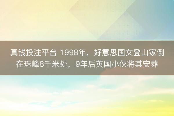 真钱投注平台 1998年,好意思国女登山家倒在珠峰8千米处,9年后英国小伙将其安葬