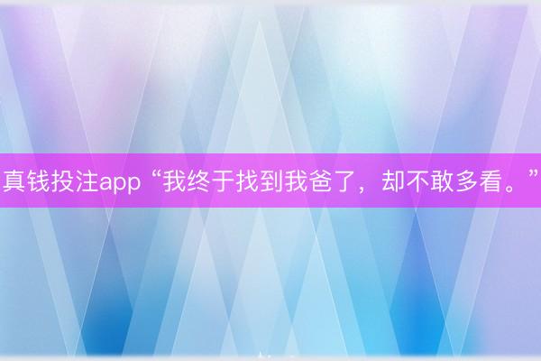 真钱投注app “我终于找到我爸了,却不敢多看。”