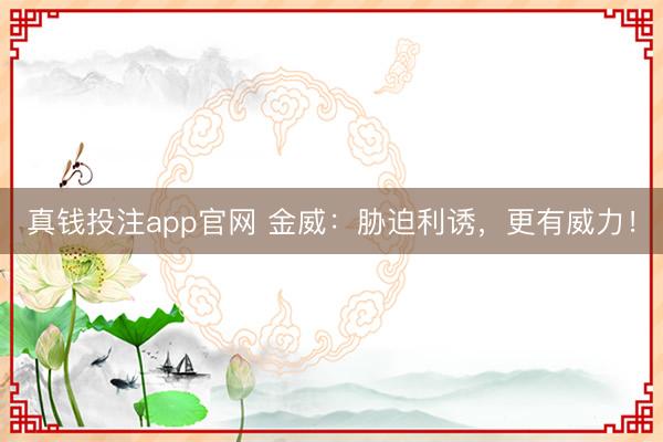 真钱投注app官网 金威:胁迫利诱,更有威力!
